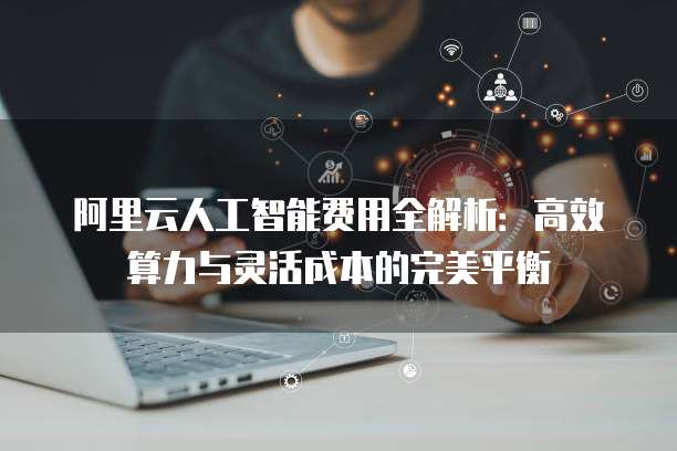阿里云人工智能费用全解析:高效算力与灵活成本的完美平衡