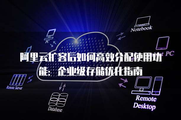 阿里云扩容后如何高效分配使用功能:企业级存储优化指南