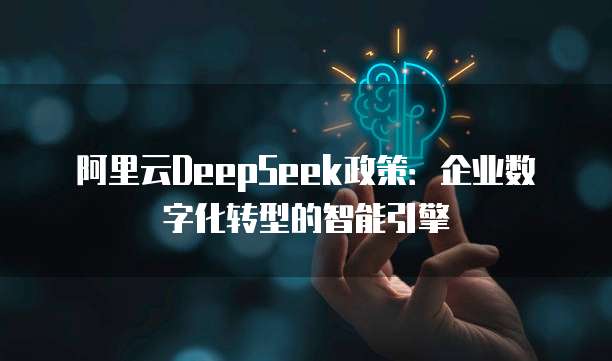 阿里云DeepSeek政策:企业数字化转型的智能引擎