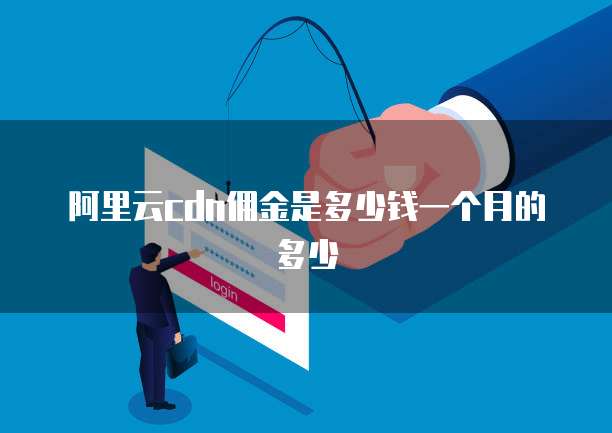 阿里云cdn佣金是多少钱一个月的多少