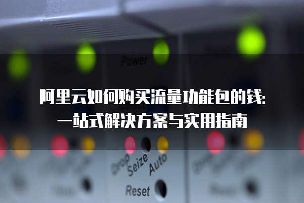 阿里云如何购买流量功能包的钱:一站式解决方案与实用指南