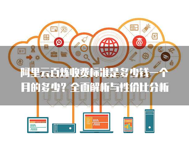 阿里云百炼收费标准是多少钱一个月的多少?全面解析与性价比分析
