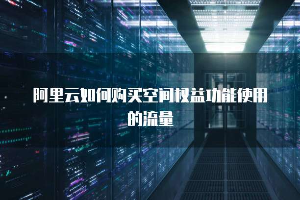 阿里云如何购买空间权益功能使用的流量