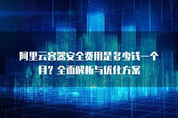 阿里云容器安全费用是多少钱一个月?全面解析与优化方案