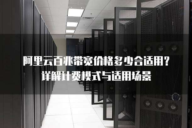阿里云百兆带宽价格多少合适用？详解计费模式与适用场景