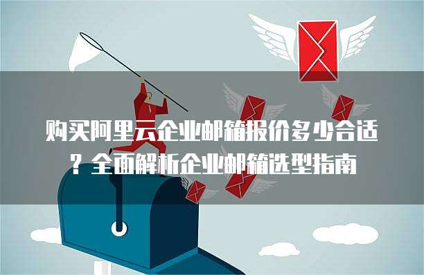 购买阿里云企业邮箱报价多少合适?全面解析企业邮箱选型指南