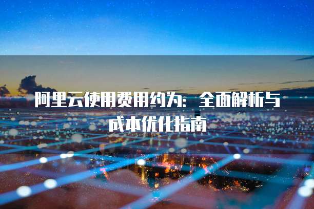 阿里云使用费用约为：全面解析与成本优化指南