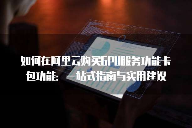 如何在阿里云购买GPU服务功能卡包功能:一站式指南与实用建议