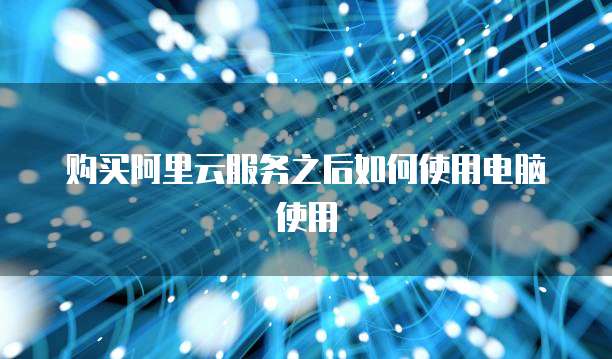 购买阿里云服务之后如何使用电脑使用