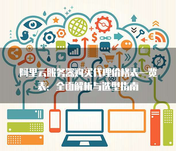 阿里云服务器购买代理价格表一览表:全面解析与选型指南