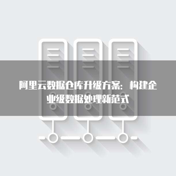 阿里云数据仓库升级方案：构建企业级数据处理新范式