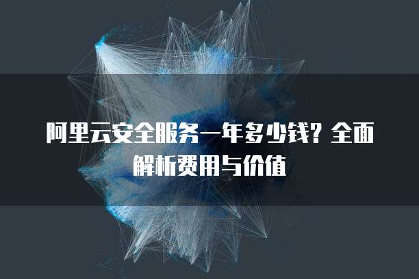 阿里云安全服务一年多少钱?全面解析费用与价值