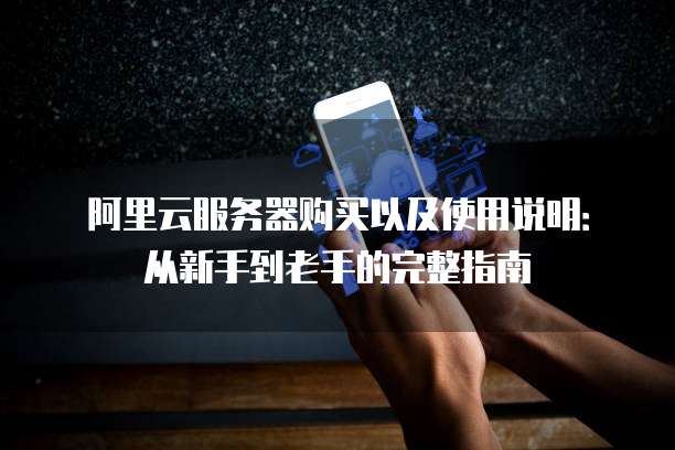 阿里云服务器购买以及使用说明:从新手到老手的完整指南
