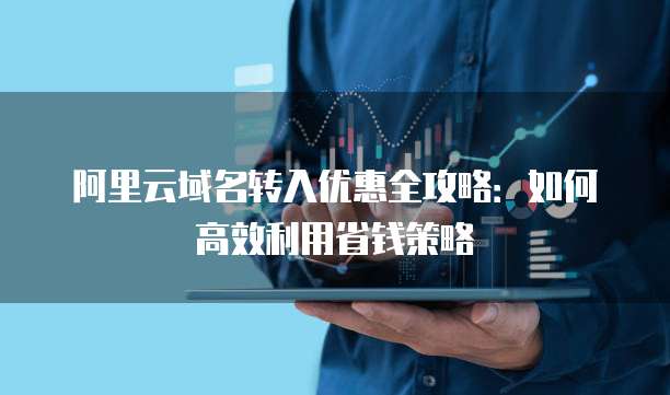 阿里云域名转入优惠全攻略:如何高效利用省钱策略