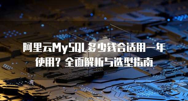 阿里云MySQL多少钱合适用一年使用?全面解析与选型指南