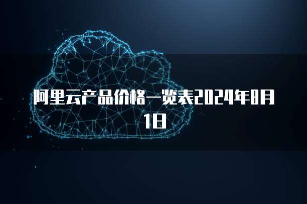 阿里云产品价格一览表2024年8月1日