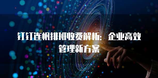 钉钉连帆排班收费解析：企业高效管理新方案