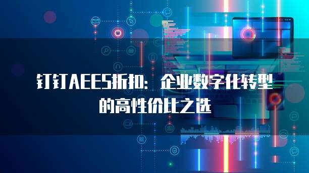 钉钉AEES折扣：企业数字化转型的高性价比之选