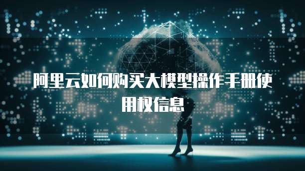 阿里云如何购买大模型操作手册使用权信息