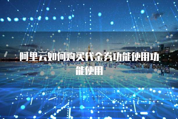 阿里云如何购买代金券功能使用功能使用