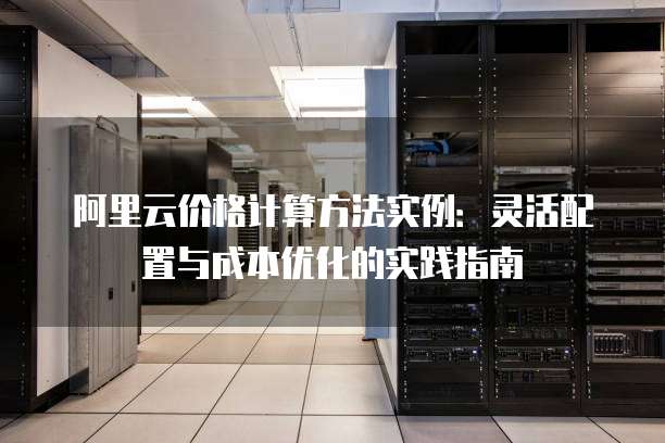 阿里云价格计算方法实例:灵活配置与成本优化的实践指南