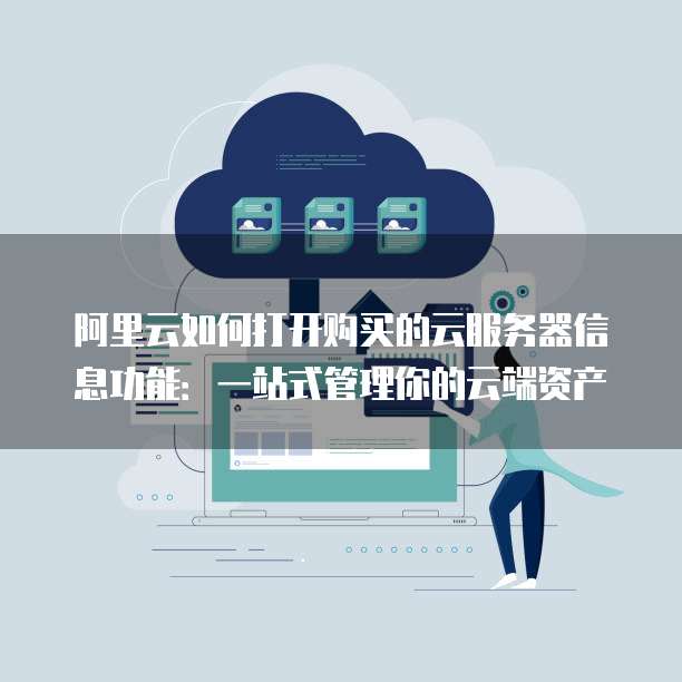 阿里云如何打开购买的云服务器信息功能：一站式管理你的云端资产