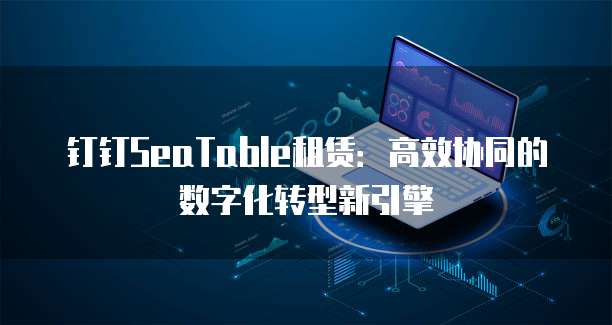 钉钉SeaTable租赁：高效协同的数字化转型新引擎