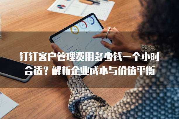 钉钉客户管理费用多少钱一个小时合适?解析企业成本与价值平衡