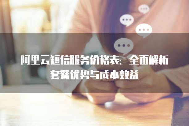阿里云短信服务价格表:全面解析套餐优势与成本效益
