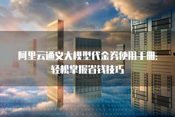 阿里云通义大模型代金券使用手册:轻松掌握省钱技巧