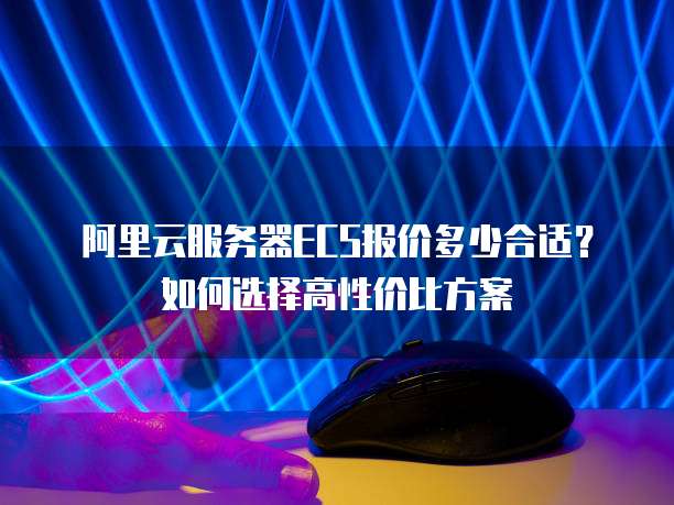 阿里云服务器ECS报价多少合适?如何选择高性价比方案