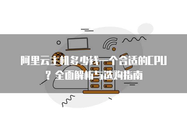 阿里云主机多少钱一个合适的CPU?全面解析与选购指南
