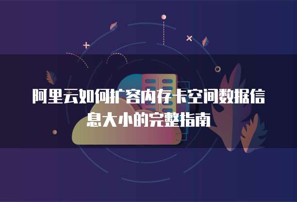 阿里云如何扩容内存卡空间数据信息大小的完整指南