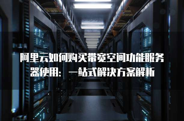 阿里云如何购买带宽空间功能服务器使用:一站式解决方案解析