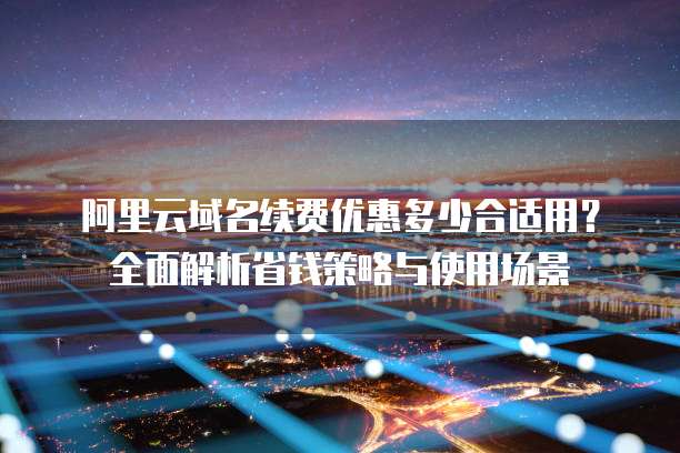 阿里云域名续费优惠多少合适用？全面解析省钱策略与使用场景