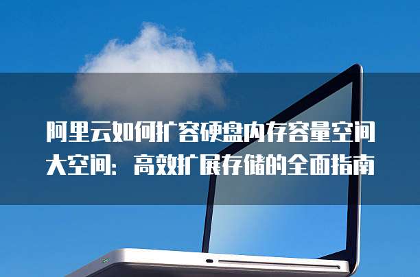 阿里云如何扩容硬盘内存容量空间大空间:高效扩展存储的全面指南
