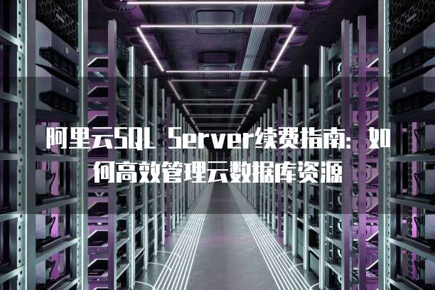 阿里云SQL Server续费指南:如何高效管理云数据库资源