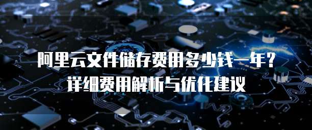 阿里云文件储存费用多少钱一年?详细费用解析与优化建议