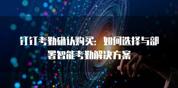钉钉考勤确认购买：如何选择与部署智能考勤解决方案