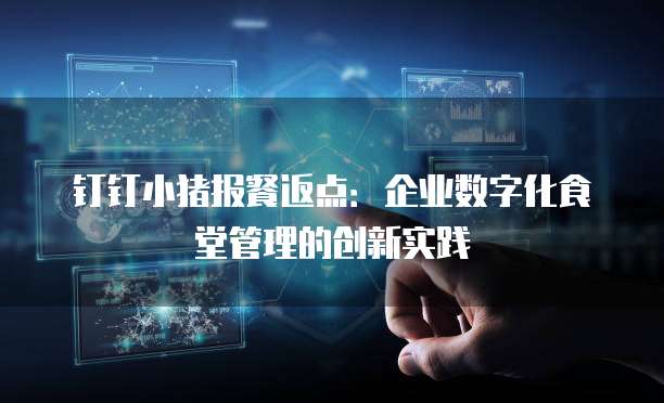 钉钉小猪报餐返点:企业数字化食堂管理的创新实践