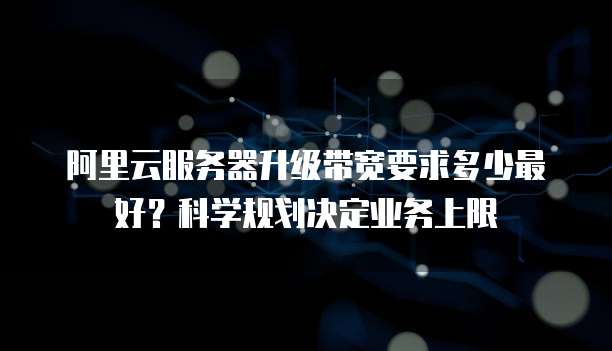 阿里云服务器升级带宽要求多少最好？科学规划决定业务上限