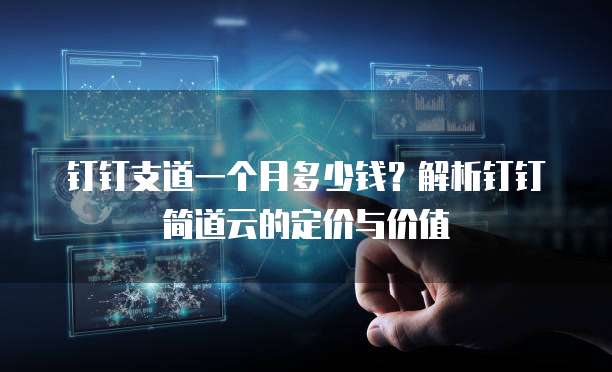 钉钉支道一个月多少钱？解析钉钉简道云的定价与价值