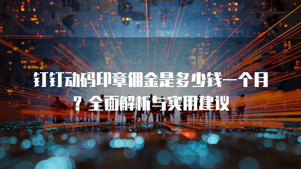 钉钉动码印章佣金是多少钱一个月?全面解析与实用建议