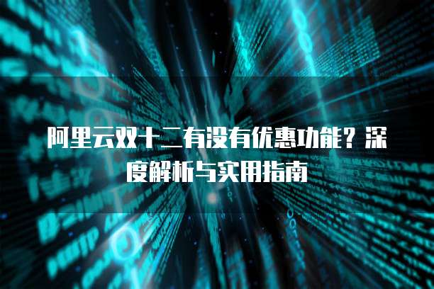 阿里云双十二有没有优惠功能？深度解析与实用指南