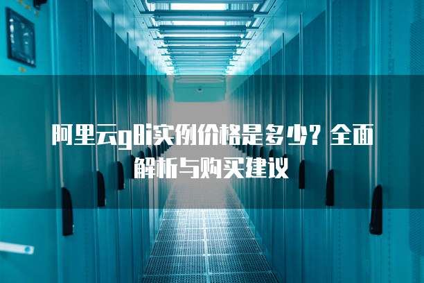 阿里云g8i实例价格是多少?全面解析与购买建议