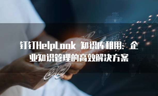 钉钉HelpLook 知识库租用：企业知识管理的高效解决方案