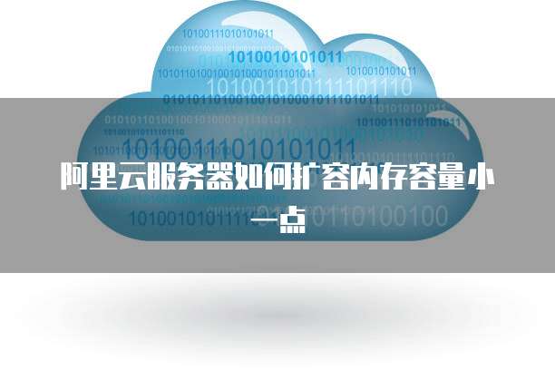 阿里云服务器如何扩容内存容量小一点