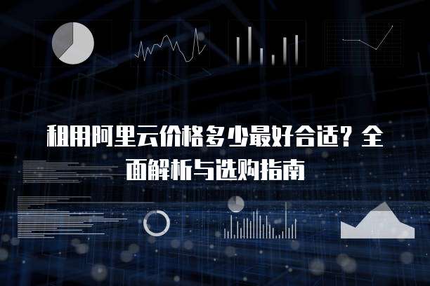 租用阿里云价格多少最好合适?全面解析与选购指南