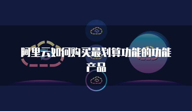阿里云如何购买最划算功能的功能产品