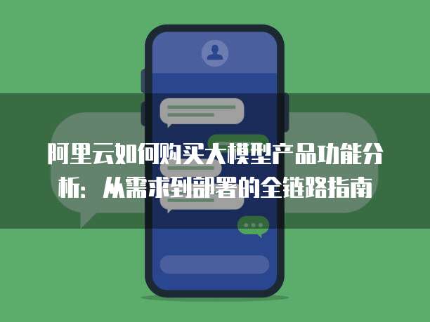 阿里云如何购买大模型产品功能分析:从需求到部署的全链路指南